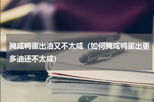腌咸鸭蛋出油又不太咸（如何腌咸鸭蛋出更多油还不太咸）