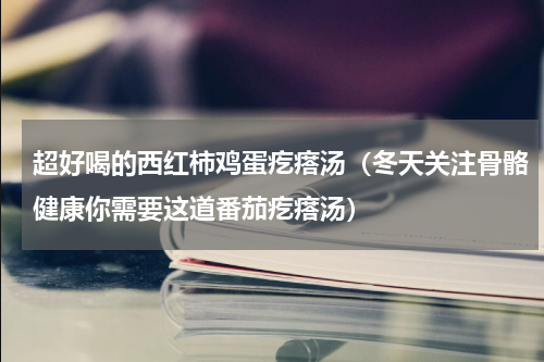 超好喝的西红柿鸡蛋疙瘩汤（冬天关注骨骼健康你需要这道番茄疙瘩汤）