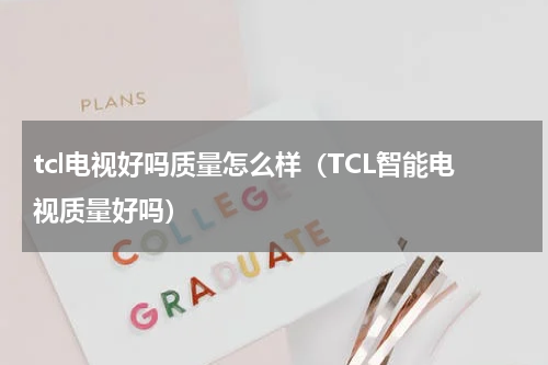 tcl电视好吗质量怎么样（TCL智能电视质量好吗）