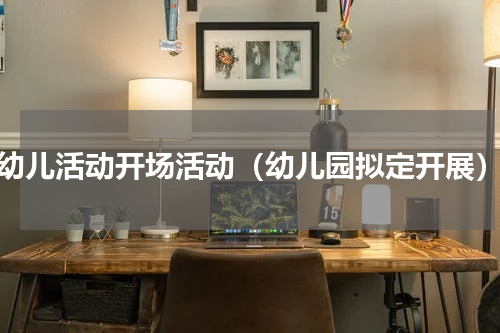 幼儿活动开场活动（幼儿园拟定开展）