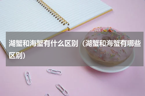 湖蟹和海蟹有什么区别（湖蟹和海蟹有哪些区别）