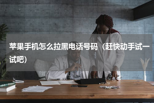 苹果手机怎么拉黑电话号码（赶快动手试一试吧）