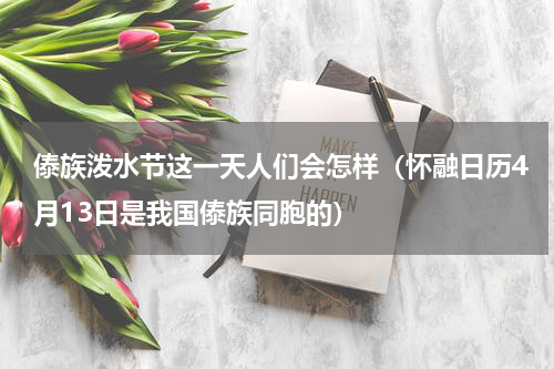 傣族泼水节这一天人们会怎样（怀融日历4月13日是我国傣族同胞的）