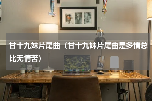 甘十九妹片尾曲（甘十九妹片尾曲是多情总比无情苦）