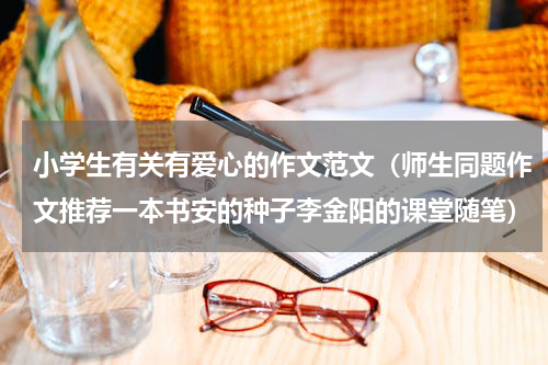 小学生有关有爱心的作文范文（师生同题作文推荐一本书安的种子李金阳的课堂随笔）