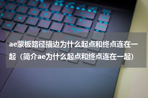 ae蒙板路径描边为什么起点和终点连在一起（简介ae为什么起点和终点连在一起）