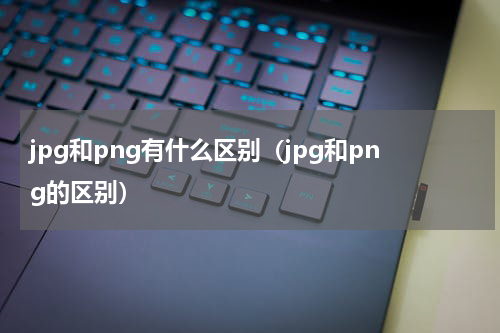 jpg和png有什么区别（jpg和png的区别）