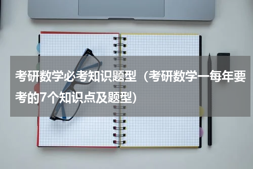 考研数学必考知识题型（考研数学一每年要考的7个知识点及题型）