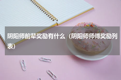 阴阳师前辈奖励有什么（阴阳师师傅奖励列表）