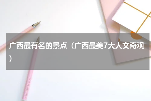 广西最有名的景点（广西最美7大人文奇观）