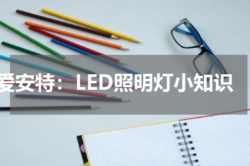 爱安特：LED照明灯小知识