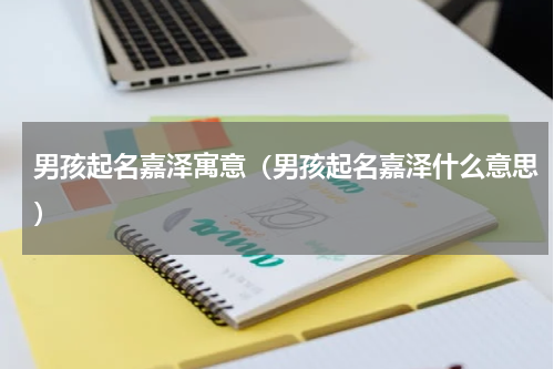 男孩起名嘉泽寓意（男孩起名嘉泽什么意思）