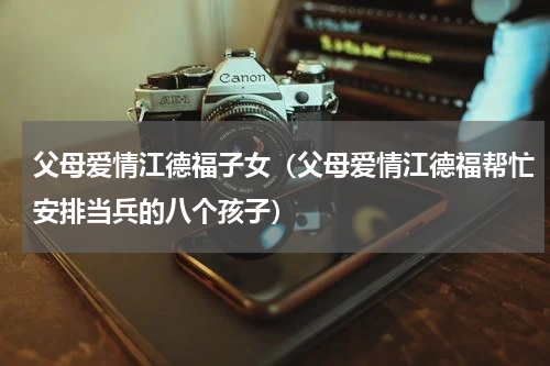 父母爱情江德福子女（父母爱情江德福帮忙安排当兵的八个孩子）