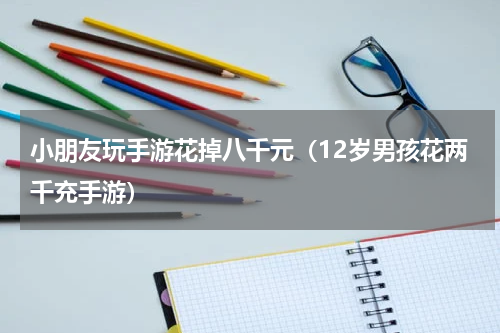 小朋友玩手游花掉八千元（12岁男孩花两千充手游）