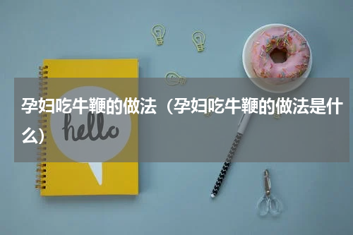 孕妇吃牛鞭的做法（孕妇吃牛鞭的做法是什么）