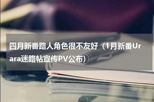 四月新番路人角色很不友好（1月新番Urara迷路帖宣传PV公布）