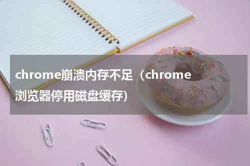 chrome崩溃内存不足（chrome浏览器停用磁盘缓存）