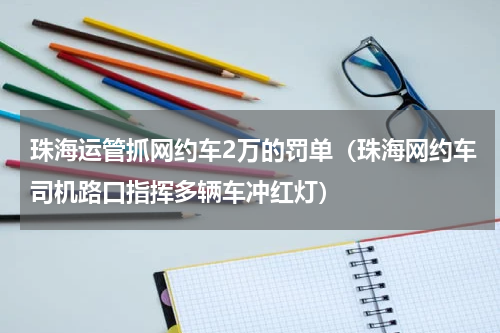 珠海运管抓网约车2万的罚单（珠海网约车司机路口指挥多辆车冲红灯）
