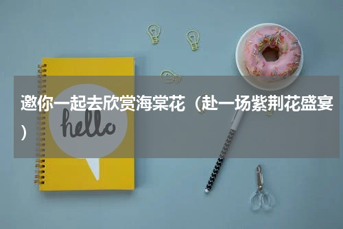 邀你一起去欣赏海棠花（赴一场紫荆花盛宴）
