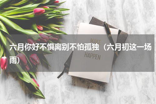 六月你好不惧离别不怕孤独（六月初这一场雨）