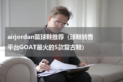 airjordan篮球鞋推荐（球鞋转售平台GOAT最火的5款复古鞋）