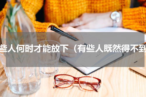 有些人何时才能放下（有些人既然得不到）