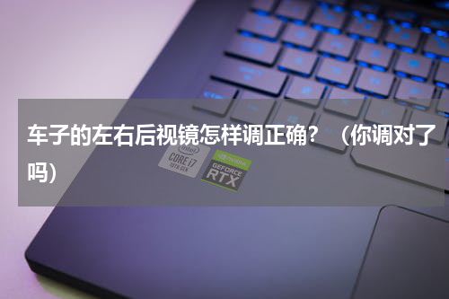 车子的左右后视镜怎样调正确？（你调对了吗）