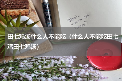田七鸡汤什么人不能吃（什么人不能吃田七鸡田七鸡汤）