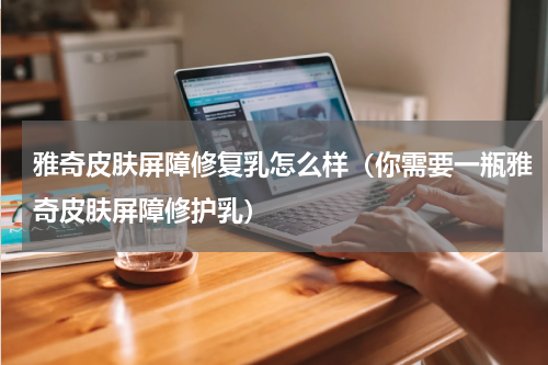 雅奇皮肤屏障修复乳怎么样（你需要一瓶雅奇皮肤屏障修护乳）