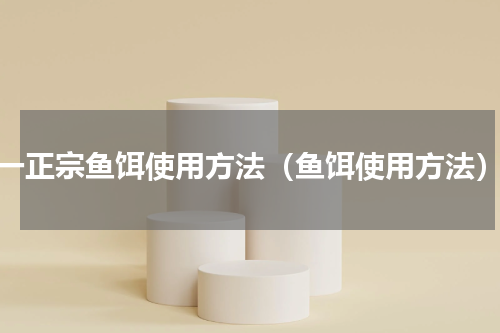 一正宗鱼饵使用方法（鱼饵使用方法）