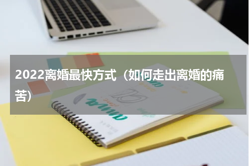 2022离婚最快方式（如何走出离婚的痛苦）