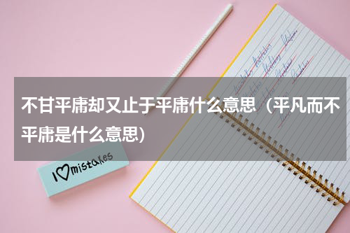 不甘平庸却又止于平庸什么意思（平凡而不平庸是什么意思）