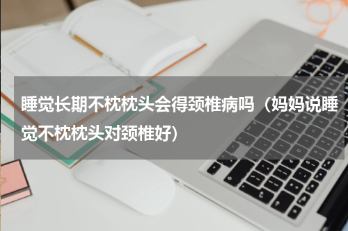 睡觉长期不枕枕头会得颈椎病吗（妈妈说睡觉不枕枕头对颈椎好）