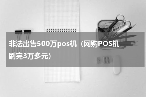 非法出售500万pos机（网购POS机刷完3万多元）