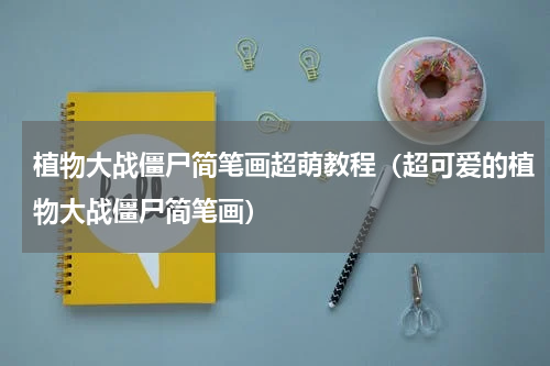 植物大战僵尸简笔画超萌教程（超可爱的植物大战僵尸简笔画）