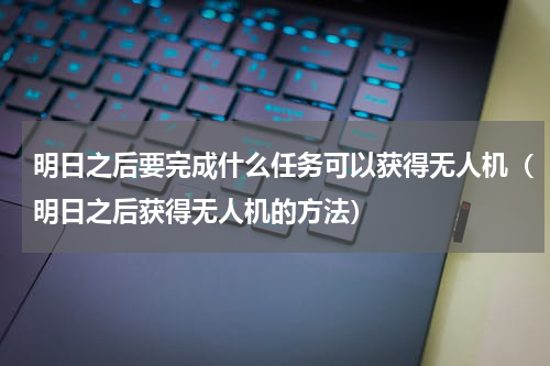 明日之后要完成什么任务可以获得无人机（明日之后获得无人机的方法）