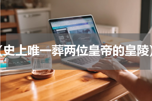 （史上唯一葬两位皇帝的皇陵）