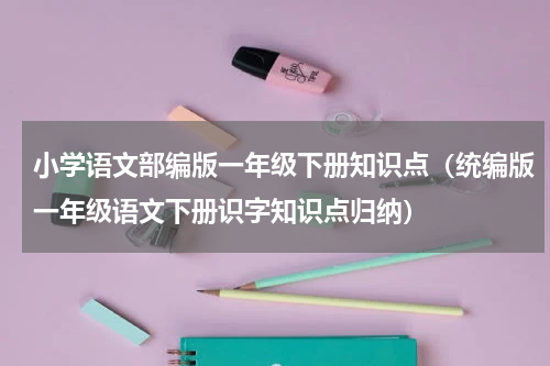 小学语文部编版一年级下册知识点（统编版一年级语文下册识字知识点归纳）