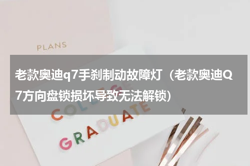 老款奥迪q7手刹制动故障灯（老款奥迪Q7方向盘锁损坏导致无法解锁）