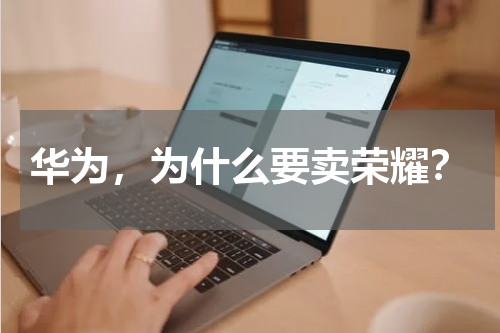 华为，为什么要卖荣耀？