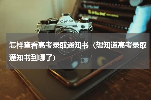 怎样查看高考录取通知书（想知道高考录取通知书到哪了）