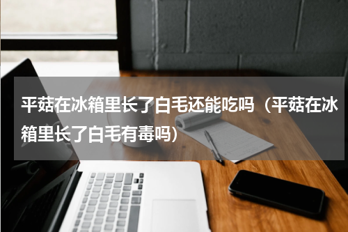 平菇在冰箱里长了白毛还能吃吗（平菇在冰箱里长了白毛有毒吗）