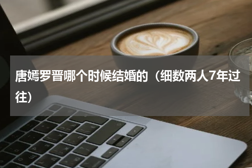 唐嫣罗晋哪个时候结婚的（细数两人7年过往）