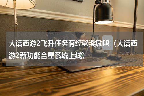 大话西游2飞升任务有经验奖励吗（大话西游2新功能合星系统上线）