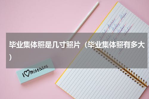 毕业集体照是几寸照片（毕业集体照有多大）