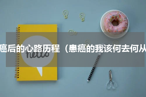 患癌后的心路历程（患癌的我该何去何从）