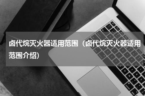 卤代烷灭火器适用范围（卤代烷灭火器适用范围介绍）