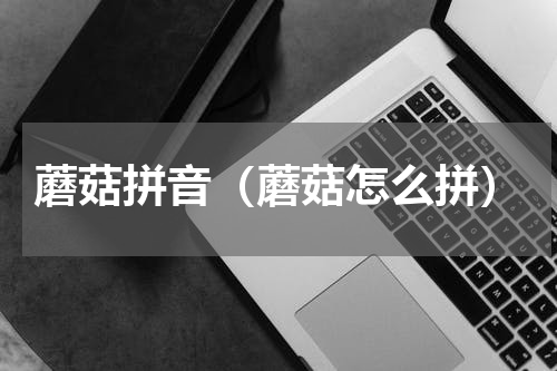 蘑菇拼音（蘑菇怎么拼）