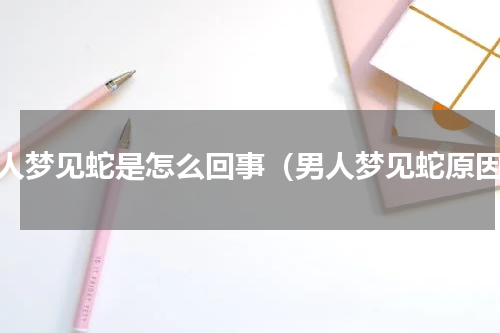 男人梦见蛇是怎么回事（男人梦见蛇原因）