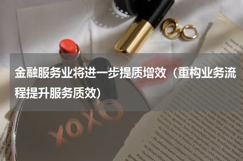 金融服务业将进一步提质增效（重构业务流程提升服务质效）